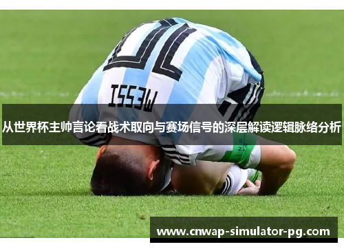 从世界杯主帅言论看战术取向与赛场信号的深层解读逻辑脉络分析