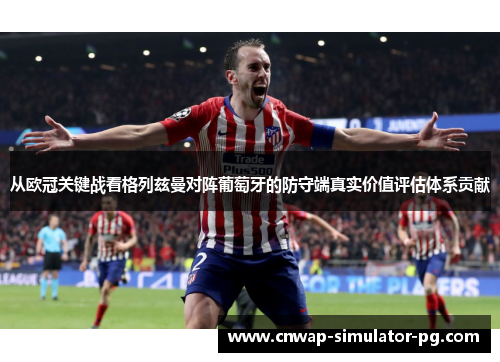 从欧冠关键战看格列兹曼对阵葡萄牙的防守端真实价值评估体系贡献