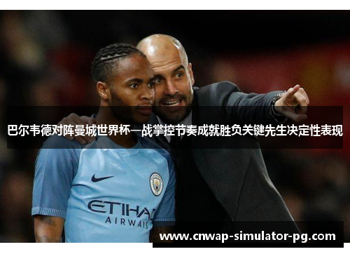 巴尔韦德对阵曼城世界杯一战掌控节奏成就胜负关键先生决定性表现 巴尔韦德对阵曼城世界杯一战掌控节奏成就胜负关键先生决定性表现