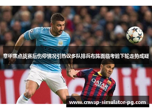 意甲焦点战赛后伤停情况引热议多队排兵布阵面临考验下轮走势成疑 意甲焦点战赛后伤停情况引热议多队排兵布阵面临考验下轮走势成疑