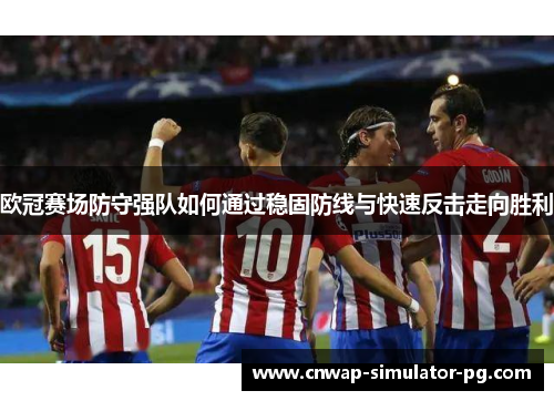 欧冠赛场防守强队如何通过稳固防线与快速反击走向胜利