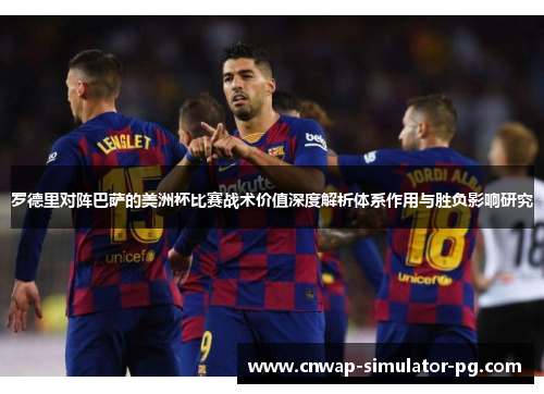 罗德里对阵巴萨的美洲杯比赛战术价值深度解析体系作用与胜负影响研究