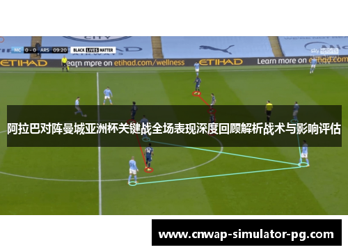 阿拉巴对阵曼城亚洲杯关键战全场表现深度回顾解析战术与影响评估 阿拉巴对阵曼城亚洲杯关键战全场表现深度回顾解析战术与影响评估
