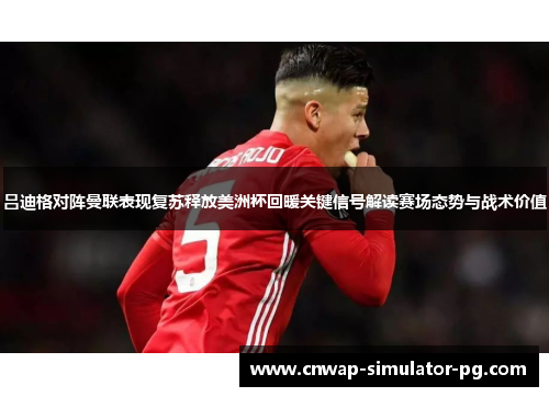 吕迪格对阵曼联表现复苏释放美洲杯回暖关键信号解读赛场态势与战术价值 吕迪格对阵曼联表现复苏释放美洲杯回暖关键信号解读赛场态势与战术价值
