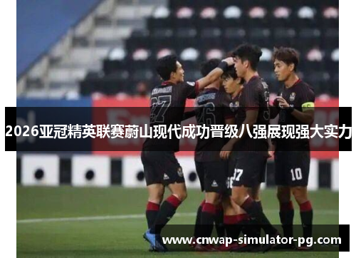 2026亚冠精英联赛蔚山现代成功晋级八强展现强大实力 2026亚冠精英联赛蔚山现代成功晋级八强展现强大实力