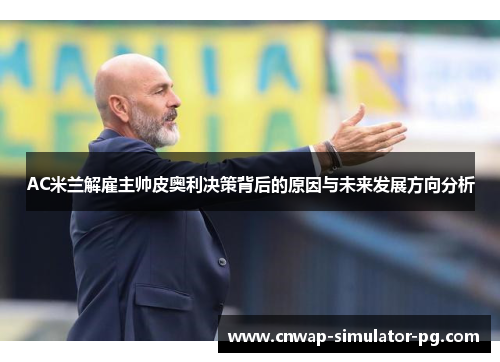 AC米兰解雇主帅皮奥利决策背后的原因与未来发展方向分析 AC米兰解雇主帅皮奥利决策背后的原因与未来发展方向分析