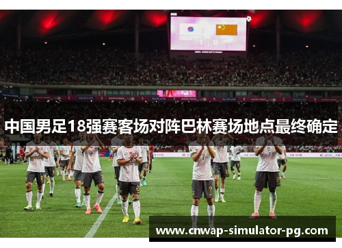 中国男足18强赛客场对阵巴林赛场地点最终确定