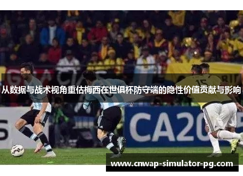 从数据与战术视角重估梅西在世俱杯防守端的隐性价值贡献与影响