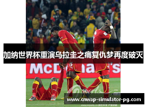 加纳世界杯重演乌拉圭之痛复仇梦再度破灭 加纳世界杯重演乌拉圭之痛复仇梦再度破灭