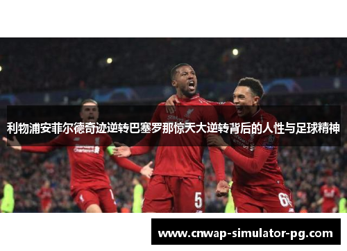 利物浦安菲尔德奇迹逆转巴塞罗那惊天大逆转背后的人性与足球精神 利物浦安菲尔德奇迹逆转巴塞罗那惊天大逆转背后的人性与足球精神