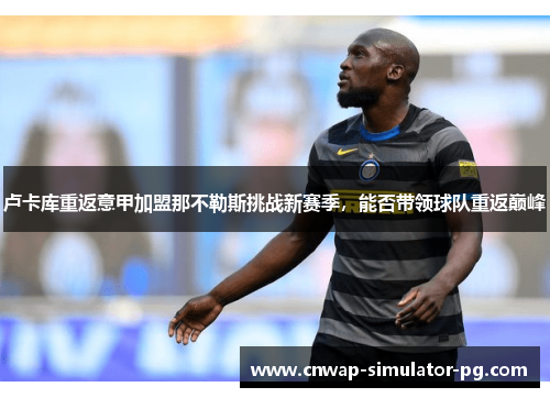 卢卡库重返意甲加盟那不勒斯挑战新赛季,能否带领球队重返巅峰 卢卡库重返意甲加盟那不勒斯挑战新赛季,能否带领球队重返巅峰