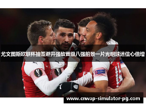 尤文图斯欧联杯抽签避开强敌晋级八强前景一片光明球迷信心倍增 尤文图斯欧联杯抽签避开强敌晋级八强前景一片光明球迷信心倍增