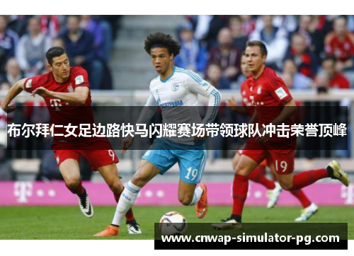 布尔拜仁女足边路快马闪耀赛场带领球队冲击荣誉顶峰