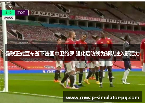 曼联正式宣布签下法国中卫约罗 强化后防线为球队注入新活力