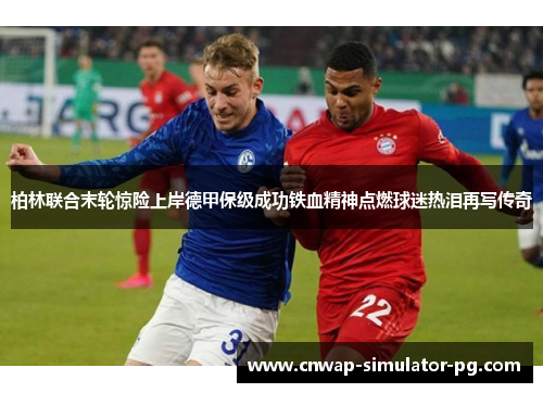 柏林联合末轮惊险上岸德甲保级成功铁血精神点燃球迷热泪再写传奇 柏林联合末轮惊险上岸德甲保级成功铁血精神点燃球迷热泪再写传奇