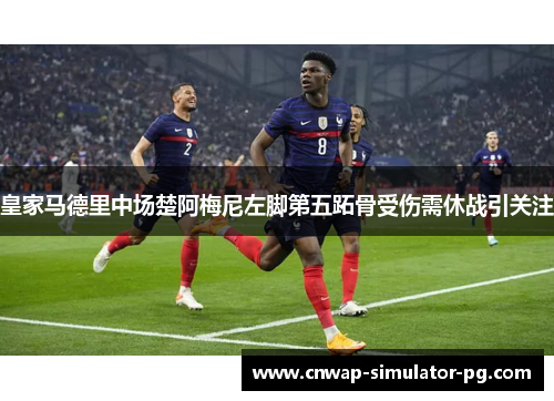皇家马德里中场楚阿梅尼左脚第五跖骨受伤需休战引关注