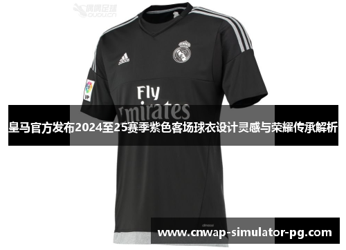 皇马官方发布2024至25赛季紫色客场球衣设计灵感与荣耀传承解析 皇马官方发布2024至25赛季紫色客场球衣设计灵感与荣耀传承解析