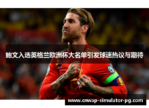 鲍文入选英格兰欧洲杯大名单引发球迷热议与期待