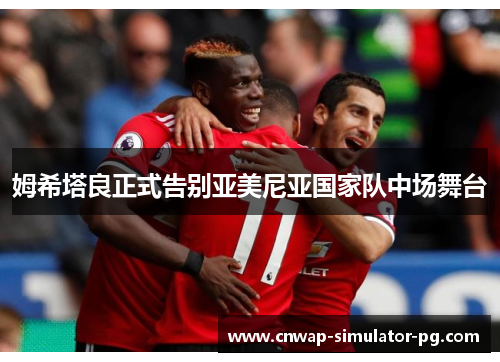 姆希塔良正式告别亚美尼亚国家队中场舞台