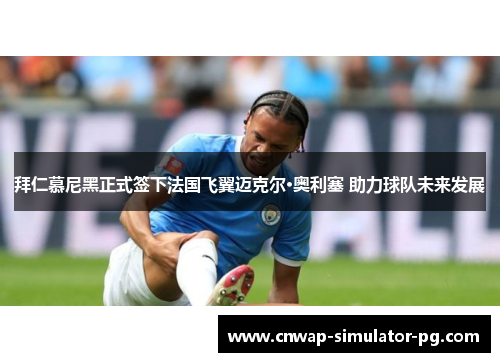 拜仁慕尼黑正式签下法国飞翼迈克尔·奥利塞 助力球队未来发展