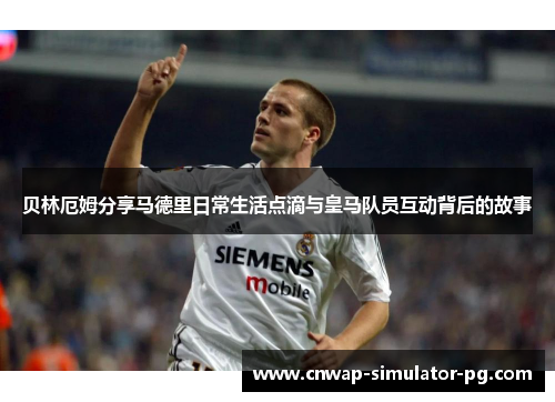 贝林厄姆分享马德里日常生活点滴与皇马队员互动背后的故事