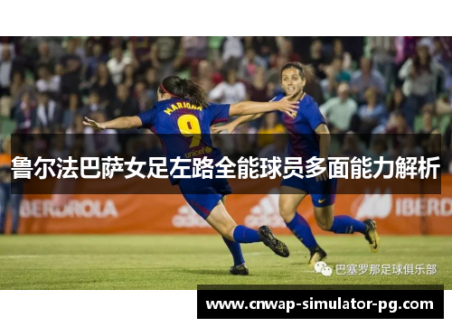 鲁尔法巴萨女足左路全能球员多面能力解析