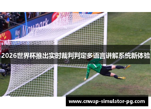 2026世界杯推出实时裁判判定多语言讲解系统新体验