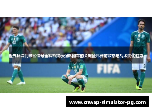 世界杯冷门预警信号全解析揭示强队翻车的关键征兆赛前数据与战术变化趋势