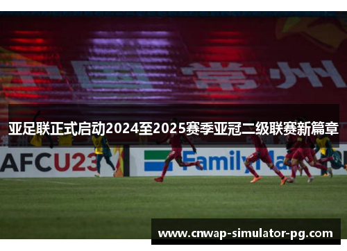 亚足联正式启动2024至2025赛季亚冠二级联赛新篇章