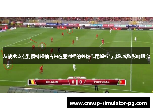 从战术支点到精神领袖吉鲁在亚洲杯的关键作用解析与球队成败影响研究