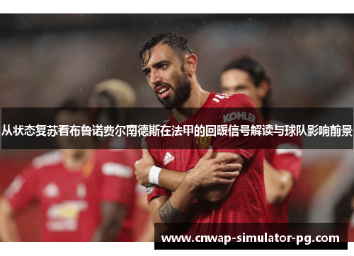 从状态复苏看布鲁诺费尔南德斯在法甲的回暖信号解读与球队影响前景