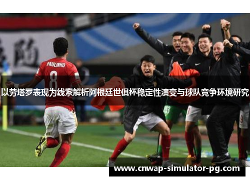 以劳塔罗表现为线索解析阿根廷世俱杯稳定性演变与球队竞争环境研究