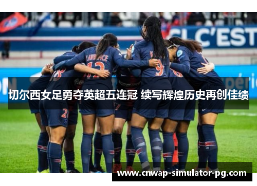 切尔西女足勇夺英超五连冠 续写辉煌历史再创佳绩
