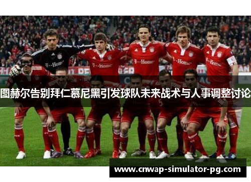 图赫尔告别拜仁慕尼黑引发球队未来战术与人事调整讨论