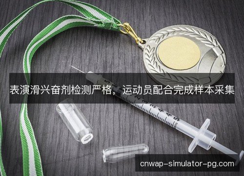 表演滑兴奋剂检测严格,运动员配合完成样本采集 表演滑兴奋剂检测严格,运动员配合完成样本采集
