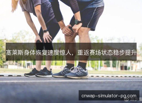塞莱斯身体恢复速度惊人,重返赛场状态稳步提升 塞莱斯身体恢复速度惊人,重返赛场状态稳步提升