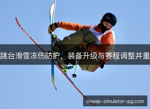 跳台滑雪冻伤防护，装备升级与赛程调整并重