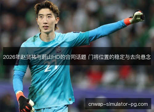 2026年赵贤祐与蔚山HD的合同话题 门将位置的稳定与去向悬念 2026年赵贤祐与蔚山HD的合同话题 门将位置的稳定与去向悬念